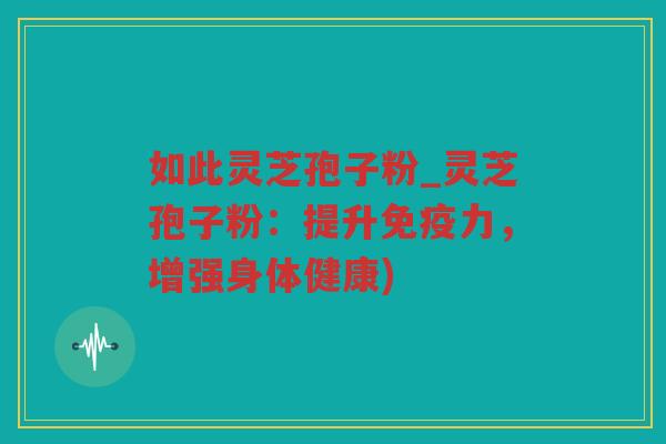 如此灵芝孢子粉_灵芝孢子粉：提升免疫力，增强身体健康)