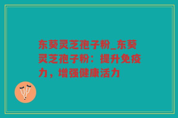 东葵灵芝孢子粉_东葵灵芝孢子粉:提升免疫力,增强健康活力 东葵灵芝孢子粉_东葵灵芝孢子粉:提升免疫力,增强健康活力