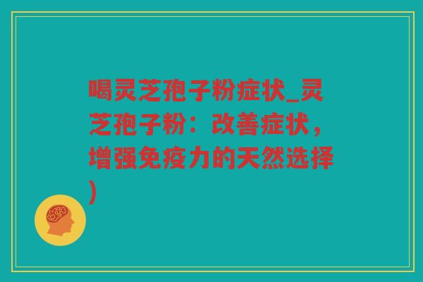 喝灵芝孢子粉症状_灵芝孢子粉：改善症状，增强免疫力的天然选择)