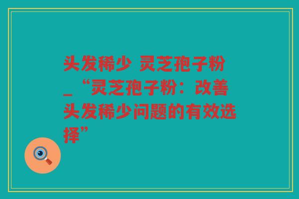 头发稀少 灵芝孢子粉_“灵芝孢子粉：改善头发稀少问题的有效选择”