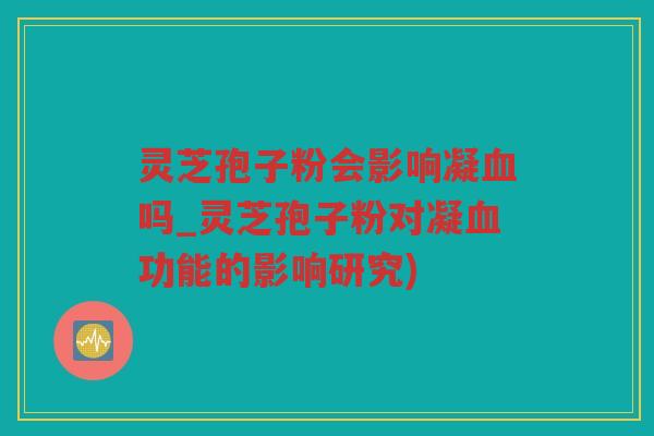 灵芝孢子粉会影响凝血吗_灵芝孢子粉对凝血功能的影响研究)