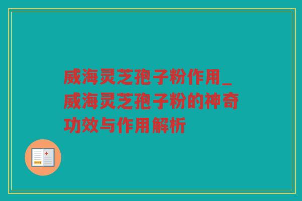 威海灵芝孢子粉作用_威海灵芝孢子粉的神奇功效与作用解析