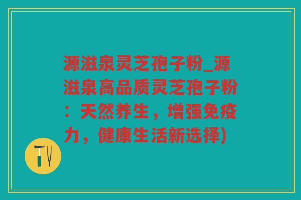 源滋泉灵芝孢子粉_源滋泉高品质灵芝孢子粉:天然养生,增强免疫力,健康生活新选择) 源滋泉灵芝孢子粉_源滋泉高品质灵芝孢子粉:天然养生,增强免疫力,健康生活新选择)