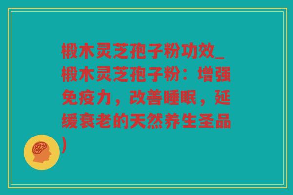 椴木灵芝孢子粉功效_椴木灵芝孢子粉:增强免疫力,改善,延缓的天然养生圣品) 椴木灵芝孢子粉功效_椴木灵芝孢子粉:增强免疫力,改善,延缓的天然养生圣品)