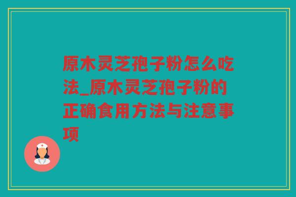 原木灵芝孢子粉怎么吃法_原木灵芝孢子粉的正确食用方法与注意事项