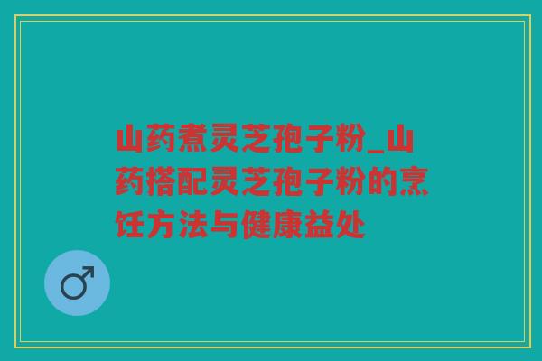 山药煮灵芝孢子粉_山药搭配灵芝孢子粉的烹饪方法与健康益处 山药煮灵芝孢子粉_山药搭配灵芝孢子粉的烹饪方法与健康益处