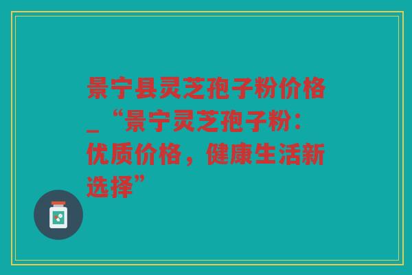 景宁县灵芝孢子粉价格_“景宁灵芝孢子粉：优质价格，健康生活新选择”