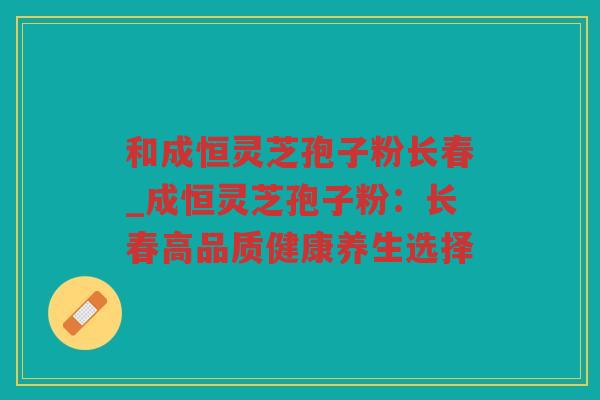和成恒灵芝孢子粉长春_成恒灵芝孢子粉：长春高品质健康养生选择