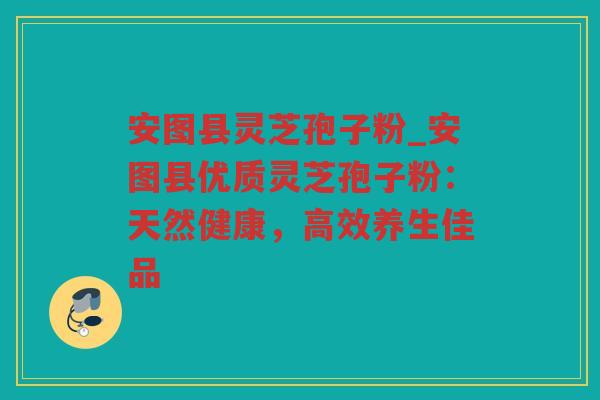安图县灵芝孢子粉_安图县优质灵芝孢子粉：天然健康，高效养生佳品