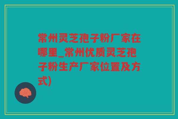 常州灵芝孢子粉厂家在哪里_常州优质灵芝孢子粉生产厂家位置及方式) 常州灵芝孢子粉厂家在哪里_常州优质灵芝孢子粉生产厂家位置及方式)
