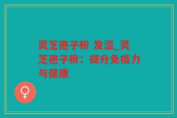灵芝孢子粉 发涩_灵芝孢子粉:提升免疫力与健康 灵芝孢子粉 发涩_灵芝孢子粉:提升免疫力与健康