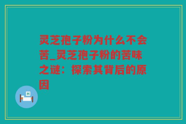 灵芝孢子粉为什么不会苦_灵芝孢子粉的苦味之谜：探索其背后的原因