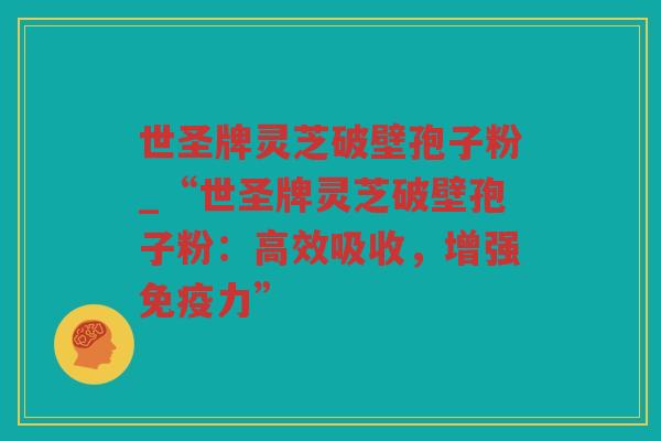 世圣牌灵芝破壁孢子粉_“世圣牌灵芝破壁孢子粉：高效吸收，增强免疫力”