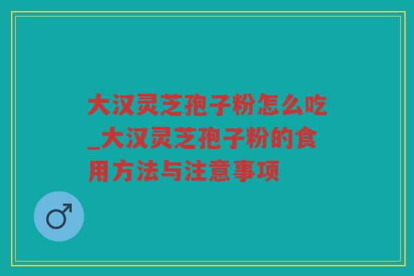 大汉灵芝孢子粉怎么吃_大汉灵芝孢子粉的食用方法与注意事项