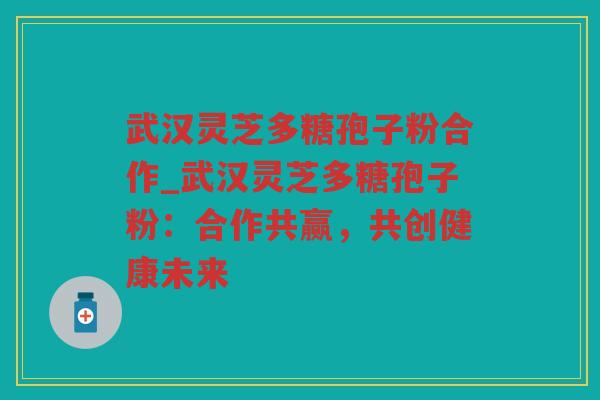 武汉灵芝多糖孢子粉合作_武汉灵芝多糖孢子粉：合作共赢，共创健康未来