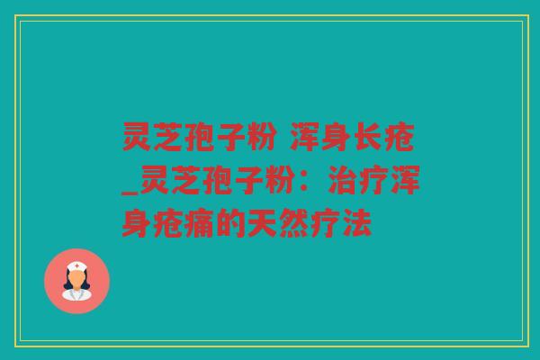 灵芝孢子粉 浑身长疮_灵芝孢子粉：浑身疮痛的天然疗法