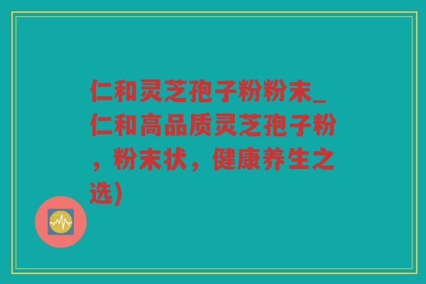 仁和灵芝孢子粉粉末_仁和高品质灵芝孢子粉，粉末状，健康养生之选)