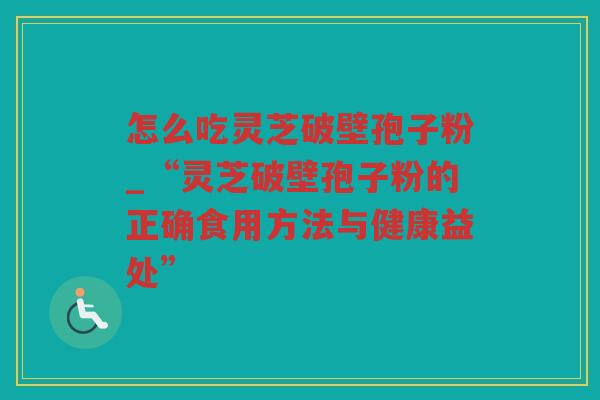 怎么吃灵芝破壁孢子粉_“灵芝破壁孢子粉的正确食用方法与健康益处” 怎么吃灵芝破壁孢子粉_“灵芝破壁孢子粉的正确食用方法与健康益处”