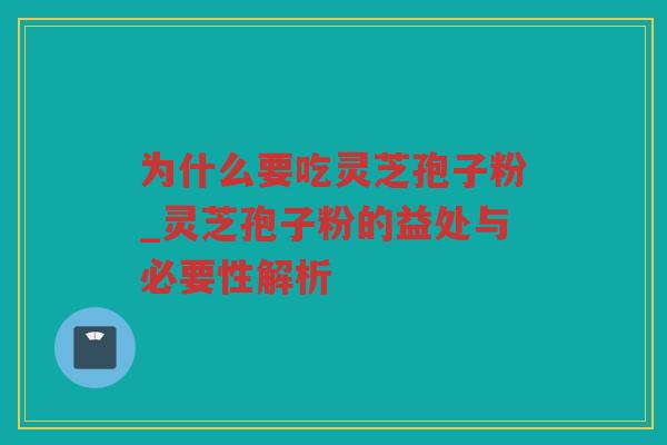 为什么要吃灵芝孢子粉_灵芝孢子粉的益处与必要性解析