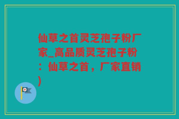 仙草之首灵芝孢子粉厂家_高品质灵芝孢子粉：仙草之首，厂家直销)