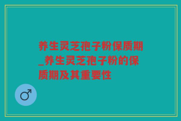 养生灵芝孢子粉保质期_养生灵芝孢子粉的保质期及其重要性 养生灵芝孢子粉保质期_养生灵芝孢子粉的保质期及其重要性