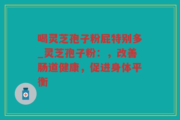 喝灵芝孢子粉屁特别多_灵芝孢子粉：，改善肠道健康，促进身体平衡