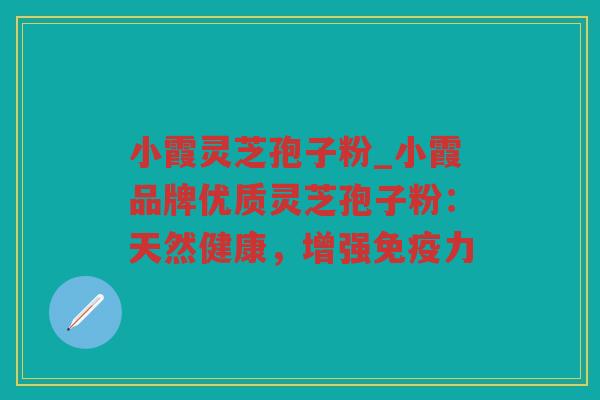 小霞灵芝孢子粉_小霞品牌优质灵芝孢子粉：天然健康，增强免疫力