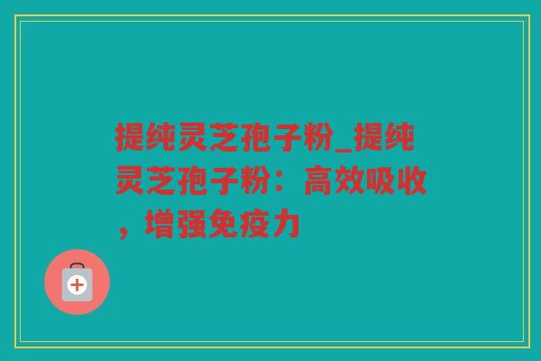 提纯灵芝孢子粉_提纯灵芝孢子粉:高效吸收,增强免疫力 提纯灵芝孢子粉_提纯灵芝孢子粉:高效吸收,增强免疫力