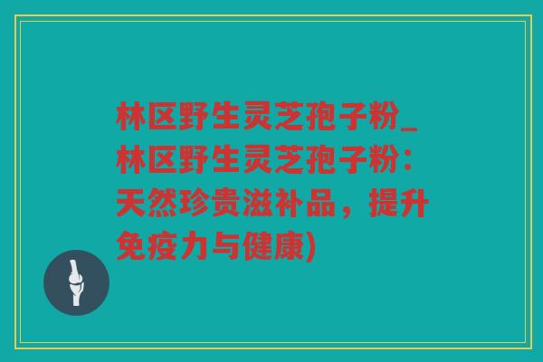 林区野生灵芝孢子粉_林区野生灵芝孢子粉：天然珍贵滋补品，提升免疫力与健康)