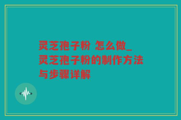 灵芝孢子粉 怎么做_灵芝孢子粉的制作方法与步骤详解