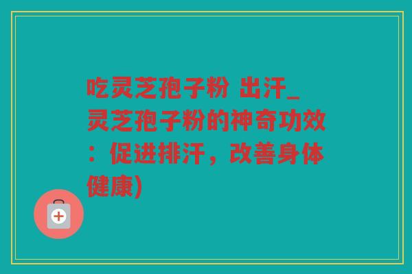 吃灵芝孢子粉 出汗_灵芝孢子粉的神奇功效:促进排汗,改善身体健康) 吃灵芝孢子粉 出汗_灵芝孢子粉的神奇功效:促进排汗,改善身体健康)