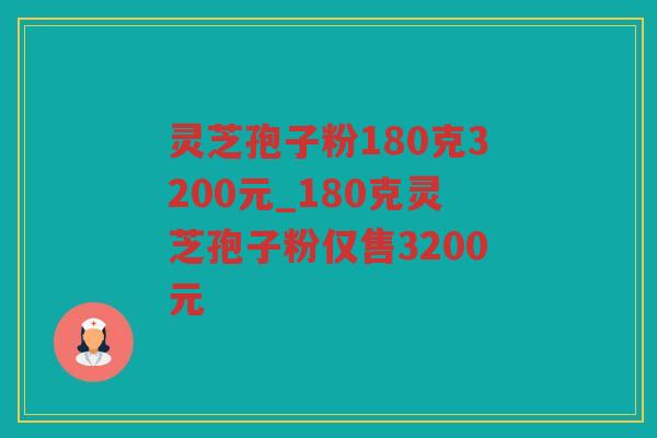 灵芝孢子粉180克3200元_180克灵芝孢子粉仅售3200元