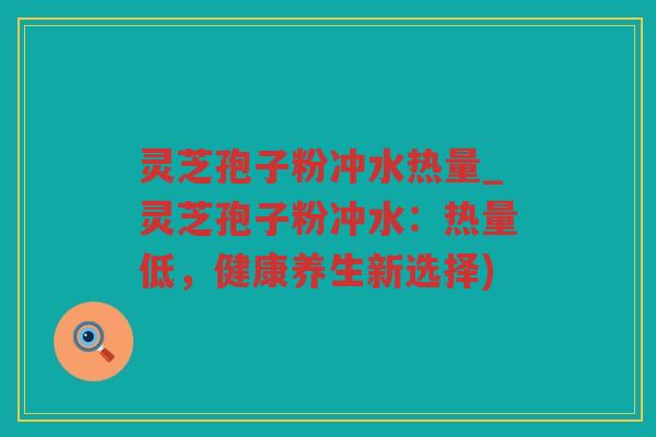 灵芝孢子粉冲水热量_灵芝孢子粉冲水:热量低,健康养生新选择) 灵芝孢子粉冲水热量_灵芝孢子粉冲水:热量低,健康养生新选择)