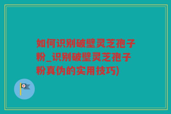 如何识别破壁灵芝孢子粉_识别破壁灵芝孢子粉真伪的实用技巧) 如何识别破壁灵芝孢子粉_识别破壁灵芝孢子粉真伪的实用技巧)