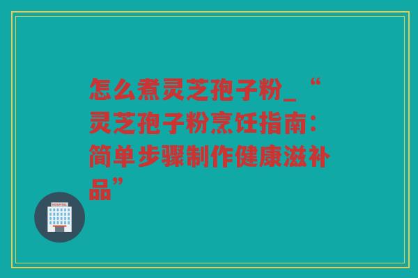 怎么煮灵芝孢子粉_“灵芝孢子粉烹饪指南：简单步骤制作健康滋补品”