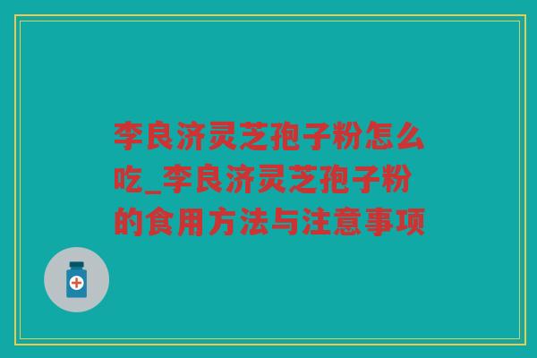 李良济灵芝孢子粉怎么吃_李良济灵芝孢子粉的食用方法与注意事项