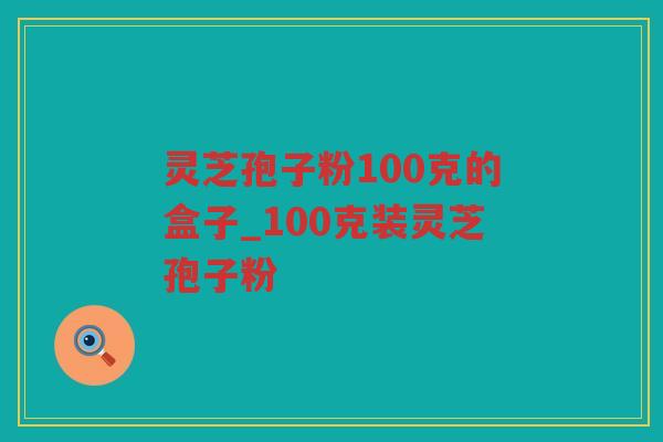 灵芝孢子粉100克的盒子_100克装灵芝孢子粉 灵芝孢子粉100克的盒子_100克装灵芝孢子粉