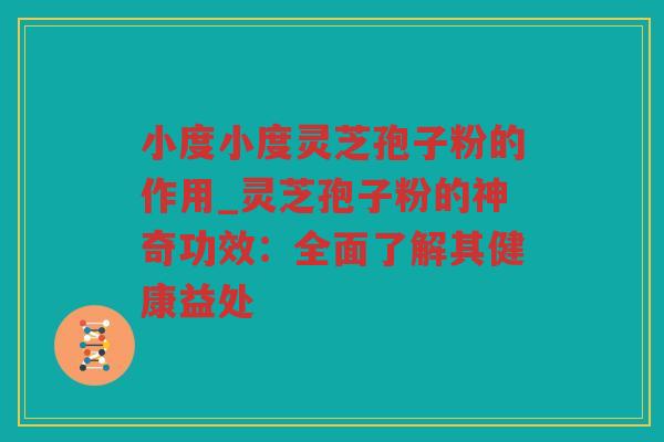 小度小度灵芝孢子粉的作用_灵芝孢子粉的神奇功效：全面了解其健康益处