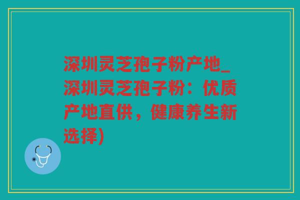 深圳灵芝孢子粉产地_深圳灵芝孢子粉:优质产地直供,健康养生新选择) 深圳灵芝孢子粉产地_深圳灵芝孢子粉:优质产地直供,健康养生新选择)