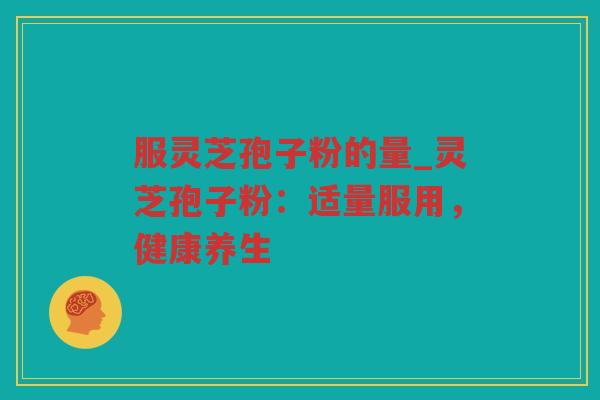 服灵芝孢子粉的量_灵芝孢子粉：适量服用，健康养生