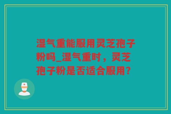 湿气重能服用灵芝孢子粉吗_湿气重时，灵芝孢子粉是否适合服用？