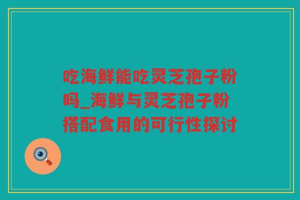 吃海鲜能吃灵芝孢子粉吗_海鲜与灵芝孢子粉搭配食用的可行性探讨