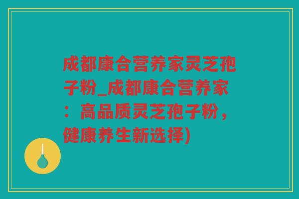 成都康合营养家灵芝孢子粉_成都康合营养家：高品质灵芝孢子粉，健康养生新选择)