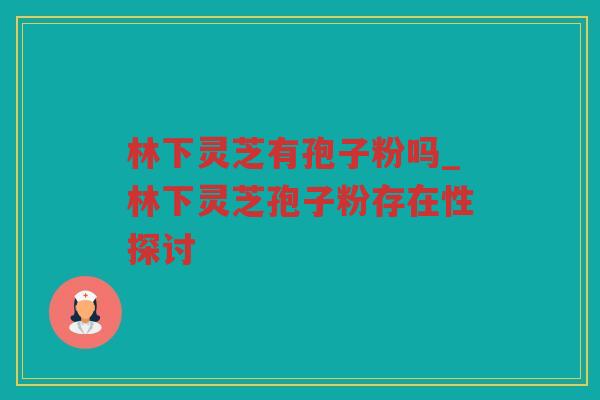林下灵芝有孢子粉吗_林下灵芝孢子粉存在性探讨 林下灵芝有孢子粉吗_林下灵芝孢子粉存在性探讨
