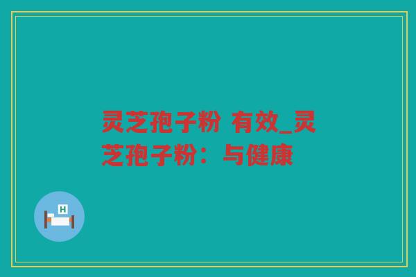 灵芝孢子粉 有效_灵芝孢子粉：与健康