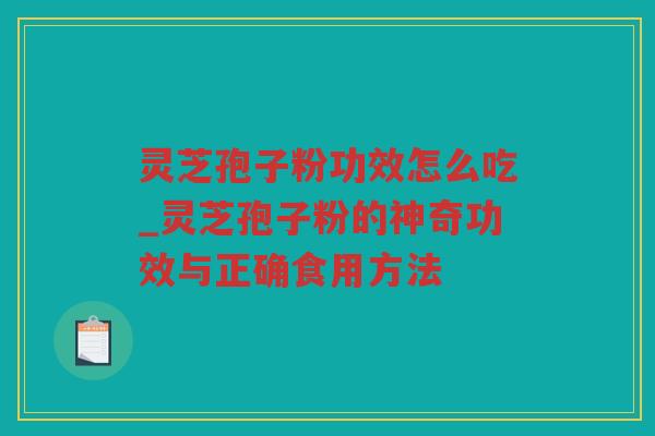 灵芝孢子粉功效怎么吃_灵芝孢子粉的神奇功效与正确食用方法