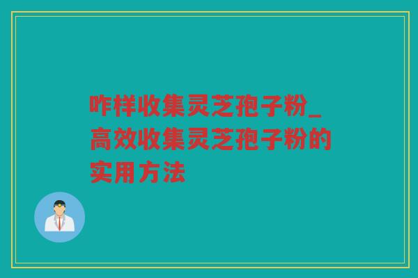 咋样收集灵芝孢子粉_高效收集灵芝孢子粉的实用方法