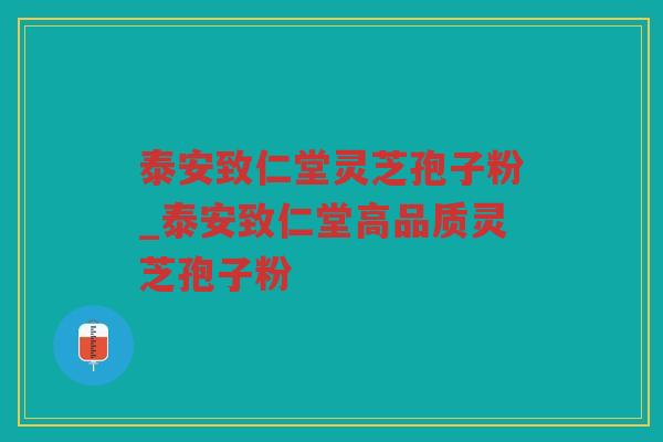 泰安致仁堂灵芝孢子粉_泰安致仁堂高品质灵芝孢子粉