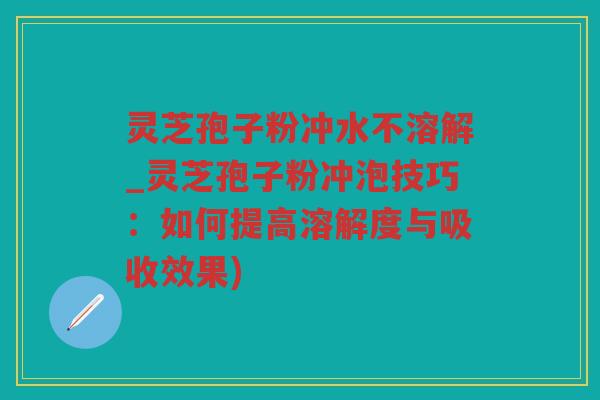 灵芝孢子粉冲水不溶解_灵芝孢子粉冲泡技巧:如何提高溶解度与吸收效果) 灵芝孢子粉冲水不溶解_灵芝孢子粉冲泡技巧:如何提高溶解度与吸收效果)