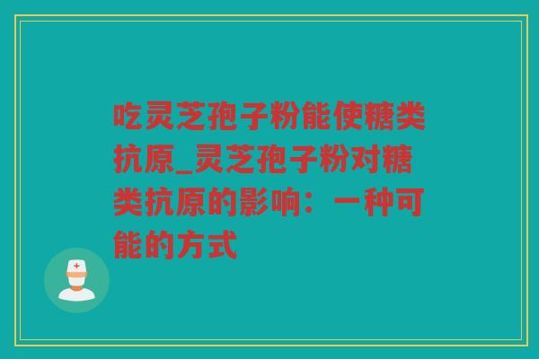 吃灵芝孢子粉能使糖类抗原_灵芝孢子粉对糖类抗原的影响:一种可能的方式 吃灵芝孢子粉能使糖类抗原_灵芝孢子粉对糖类抗原的影响:一种可能的方式